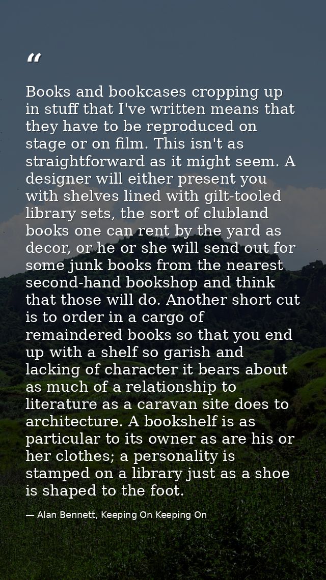 Books and bookcases cropping up in stuff that I've written means that they have to be reproduced on stage or on film. Th — Alan Bennett, Keeping On Keeping On