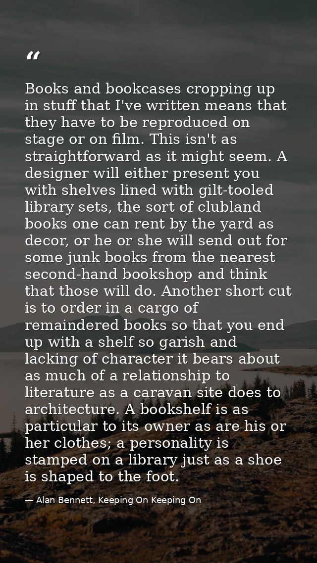 Books and bookcases cropping up in stuff that I've written means that they have to be reproduced on stage or on film. Th — Alan Bennett, Keeping On Keeping On