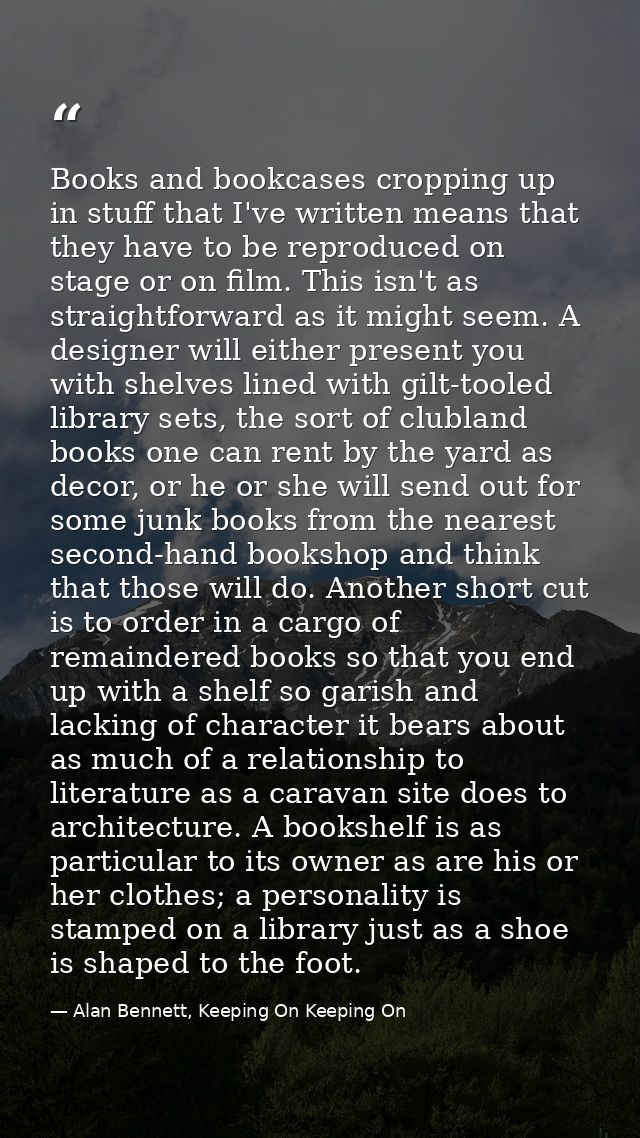 Books and bookcases cropping up in stuff that I've written means that they have to be reproduced on stage or on film. Th — Alan Bennett, Keeping On Keeping On