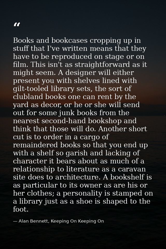 Books and bookcases cropping up in stuff that I've written means that they have to be reproduced on stage or on film. Th — Alan Bennett, Keeping On Keeping On