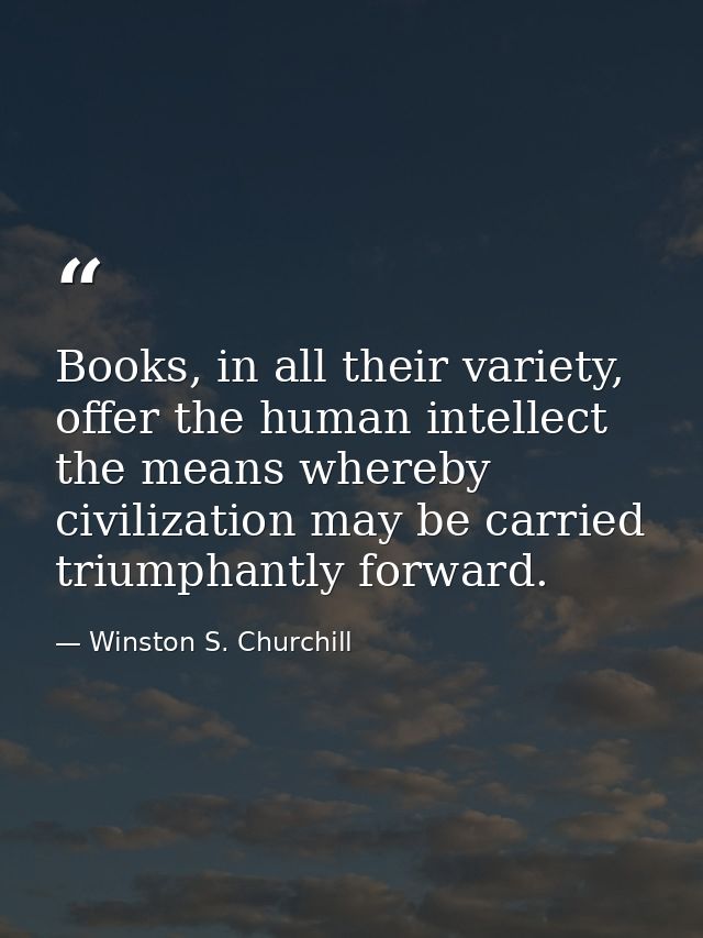 Books, in all their variety, offer the human intellect the means whereby civilization may be carried triumphantly forwar — Winston S. Churchill