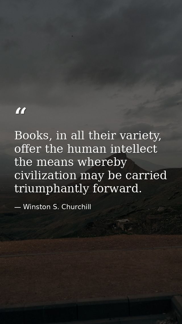 Books, in all their variety, offer the human intellect the means whereby civilization may be carried triumphantly forwar — Winston S. Churchill