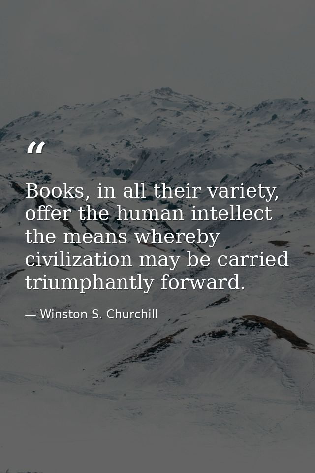 Books, in all their variety, offer the human intellect the means whereby civilization may be carried triumphantly forwar — Winston S. Churchill