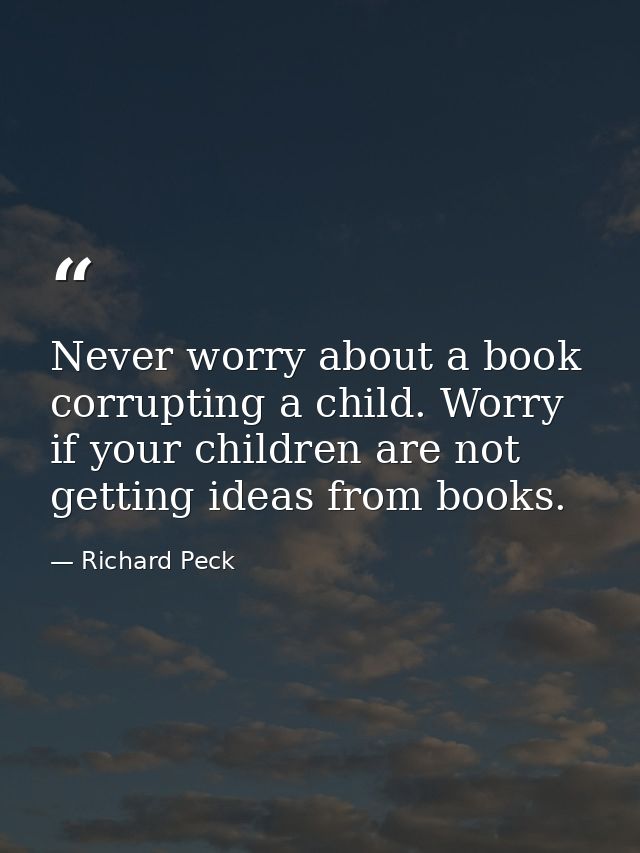 Never worry about a book corrupting a child. Worry if your children are not getting ideas from books. — Richard Peck