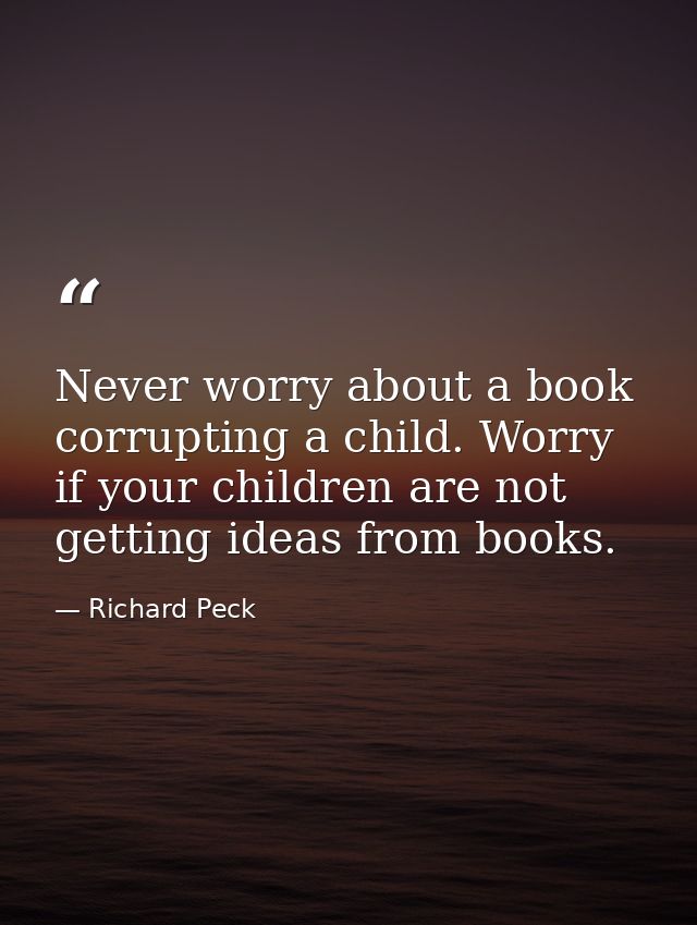 Never worry about a book corrupting a child. Worry if your children are not getting ideas from books. — Richard Peck