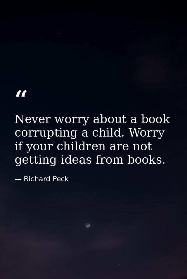 Never worry about a book corrupting a child. Worry if your children are not getting ideas from books. — Richard Peck