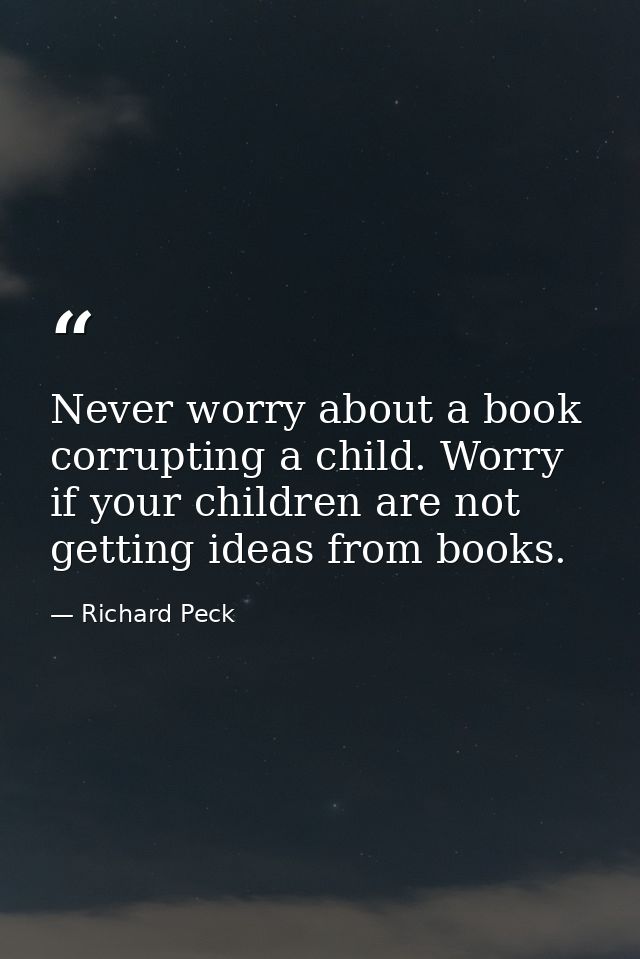 Never worry about a book corrupting a child. Worry if your children are not getting ideas from books. — Richard Peck