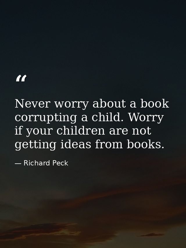 Never worry about a book corrupting a child. Worry if your children are not getting ideas from books. — Richard Peck