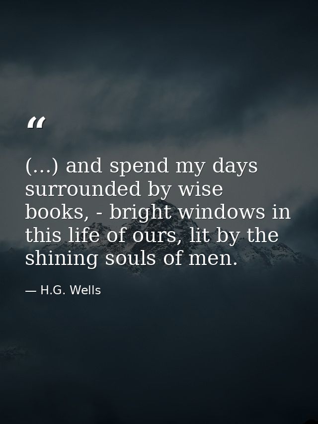 (...) and spend my days surrounded by wise books, - bright windows in this life of ours, lit by the shining souls of men — H.G. Wells