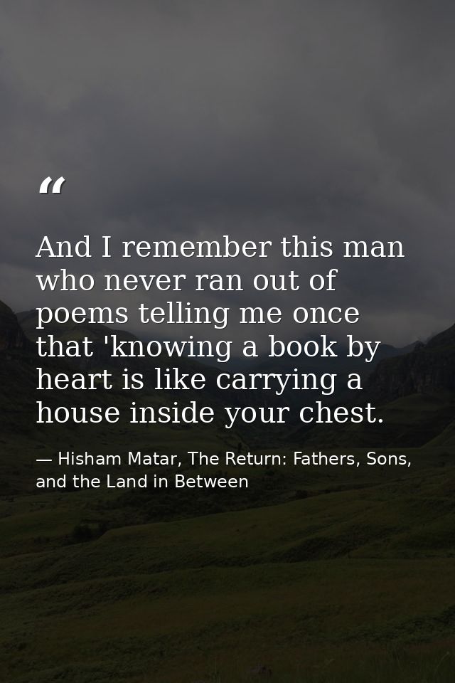 And I remember this man who never ran out of poems telling me once that 'knowing a book by heart is like carrying a hous — Hisham Matar, The Return: Fathers, Sons, and the Land in Between