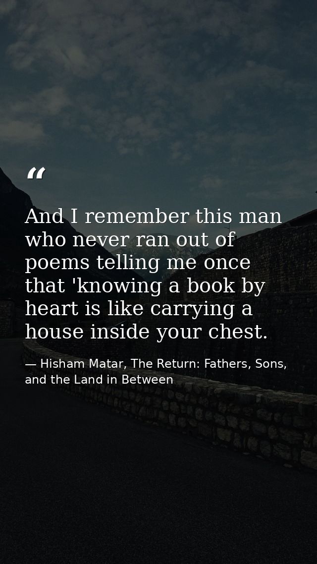 And I remember this man who never ran out of poems telling me once that 'knowing a book by heart is like carrying a hous — Hisham Matar, The Return: Fathers, Sons, and the Land in Between