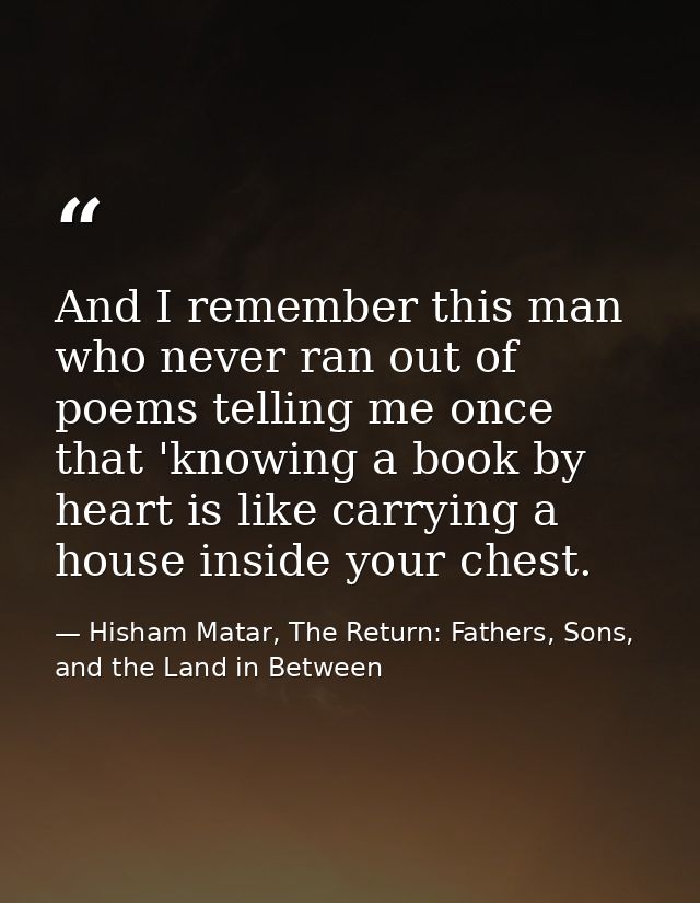 And I remember this man who never ran out of poems telling me once that 'knowing a book by heart is like carrying a hous — Hisham Matar, The Return: Fathers, Sons, and the Land in Between