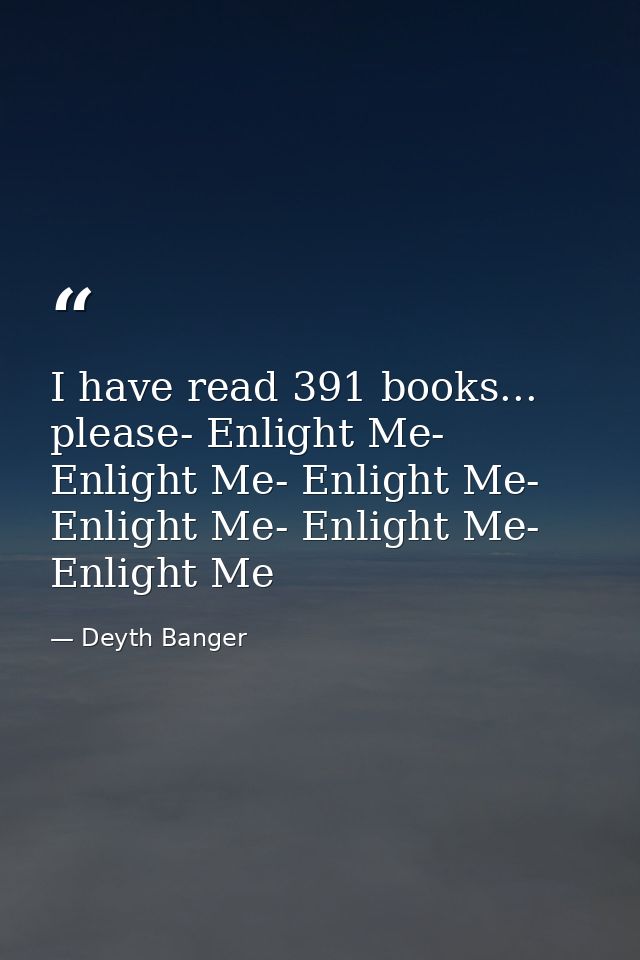 I have read 391 books... please- Enlight Me- Enlight Me- Enlight Me- Enlight Me- Enlight Me- Enlight Me — Deyth Banger