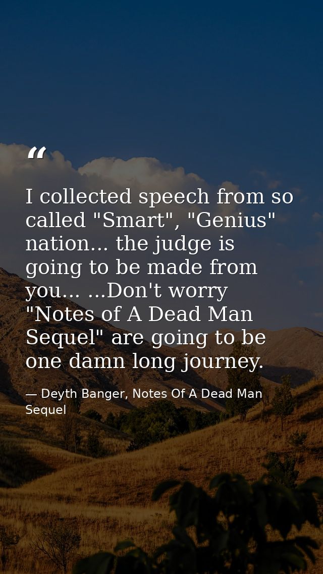I collected speech from so called "Smart", "Genius" nation... the judge is going to be made from you... ...Don't worry " — Deyth Banger, Notes Of A Dead Man Sequel