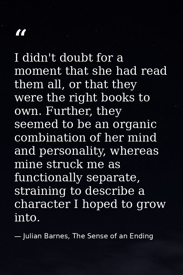I didn't doubt for a moment that she had read them all, or that they were the right books to own. Further, they seemed t — Julian Barnes, The Sense of an Ending