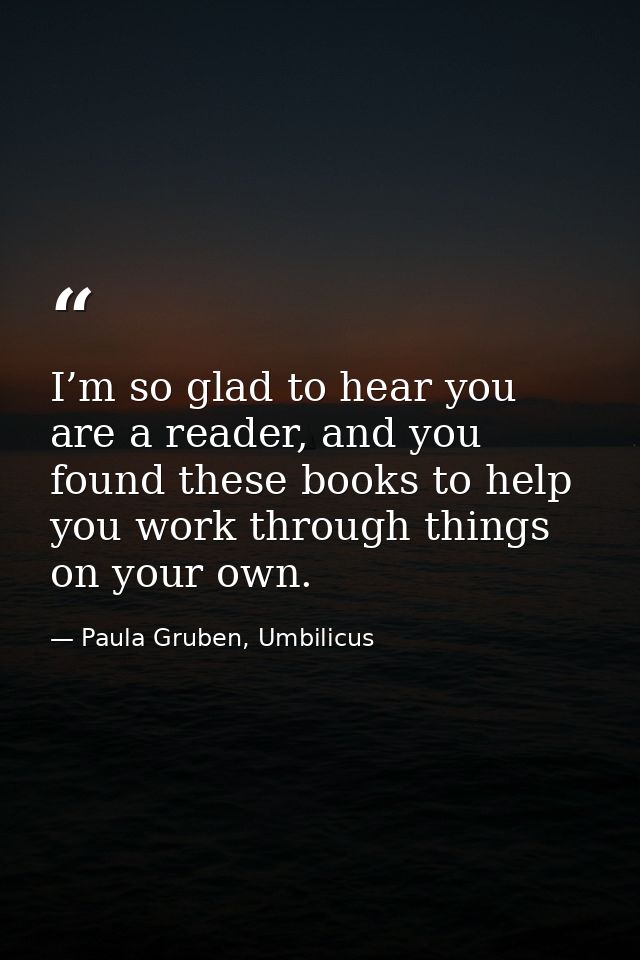 I’m so glad to hear you are a reader, and you found these books to help you work through things on your own. — Paula Gruben, Umbilicus