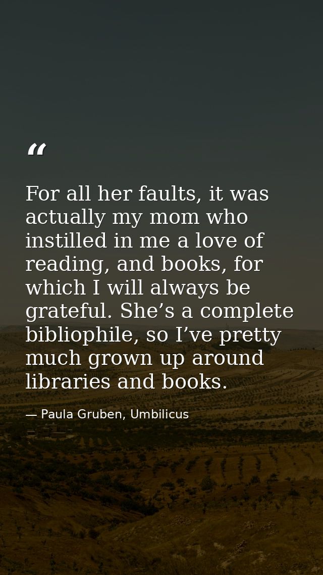 For all her faults, it was actually my mom who instilled in me a love of reading, and books, for which I will always be  — Paula Gruben, Umbilicus