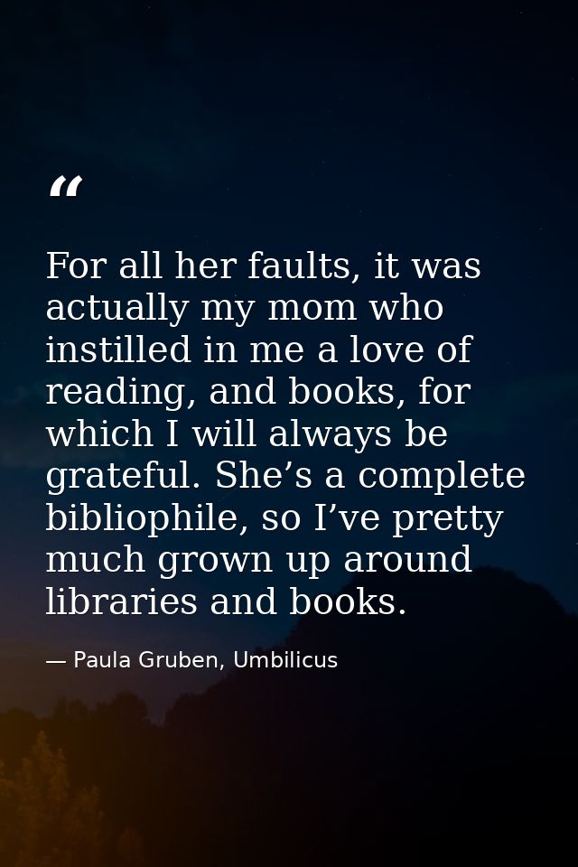 For all her faults, it was actually my mom who instilled in me a love of reading, and books, for which I will always be  — Paula Gruben, Umbilicus