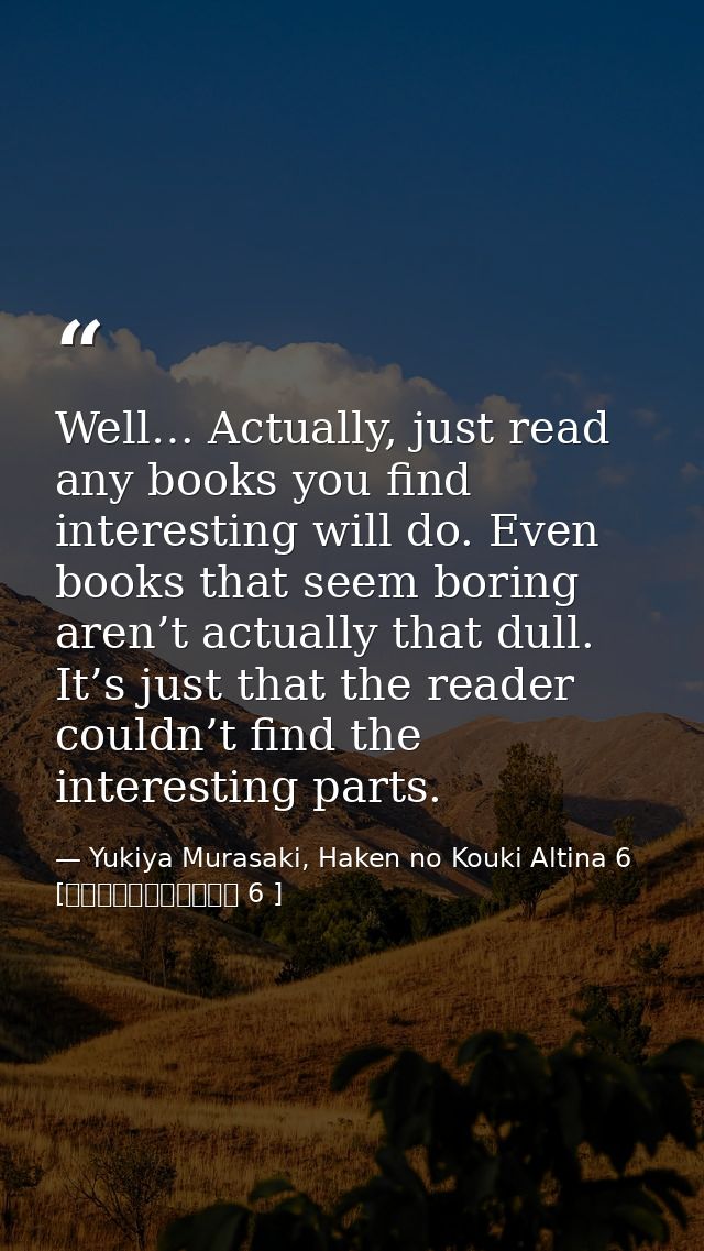 Well… Actually, just read any books you find interesting will do. Even books that seem boring aren’t actually that dull. — Yukiya Murasaki, Haken no Kouki Altina 6 [覇剣の皇姫アルティーナ 6 ]