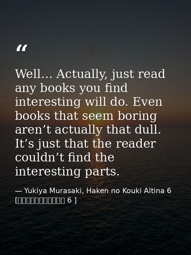 Well… Actually, just read any books you find interesting will do. Even books that seem boring aren’t actually that dull. — Yukiya Murasaki, Haken no Kouki Altina 6 [覇剣の皇姫アルティーナ 6 ]