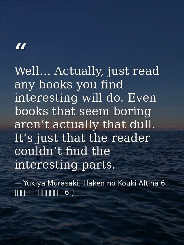 Well… Actually, just read any books you find interesting will do. Even books that seem boring aren’t actually that dull. — Yukiya Murasaki, Haken no Kouki Altina 6 [覇剣の皇姫アルティーナ 6 ]