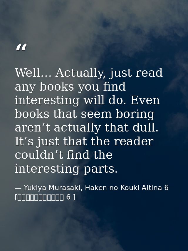 Well… Actually, just read any books you find interesting will do. Even books that seem boring aren’t actually that dull. — Yukiya Murasaki, Haken no Kouki Altina 6 [覇剣の皇姫アルティーナ 6 ]
