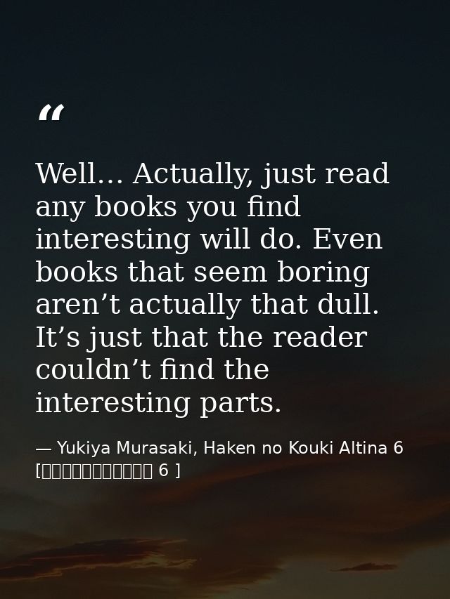 Well… Actually, just read any books you find interesting will do. Even books that seem boring aren’t actually that dull. — Yukiya Murasaki, Haken no Kouki Altina 6 [覇剣の皇姫アルティーナ 6 ]