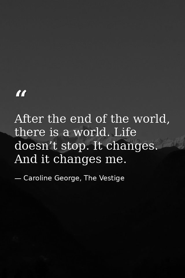 After the end of the world, there is a world. Life doesn’t stop. It changes. And it changes me. — Caroline George, The Vestige