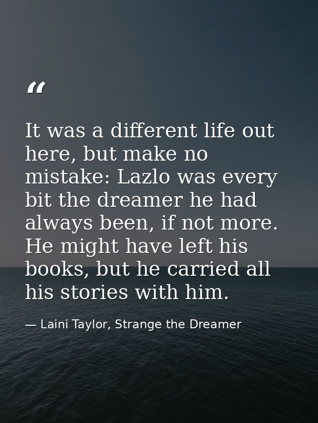 It was a different life out here, but make no mistake: Lazlo was every bit the dreamer he had always been, if not more.  — Laini Taylor, Strange the Dreamer