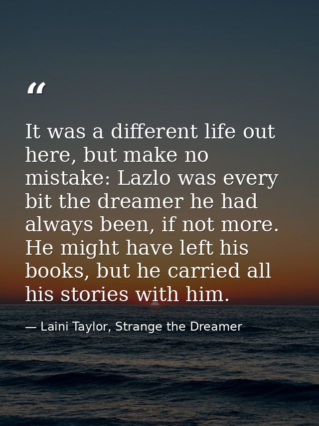 It was a different life out here, but make no mistake: Lazlo was every bit the dreamer he had always been, if not more.  — Laini Taylor, Strange the Dreamer