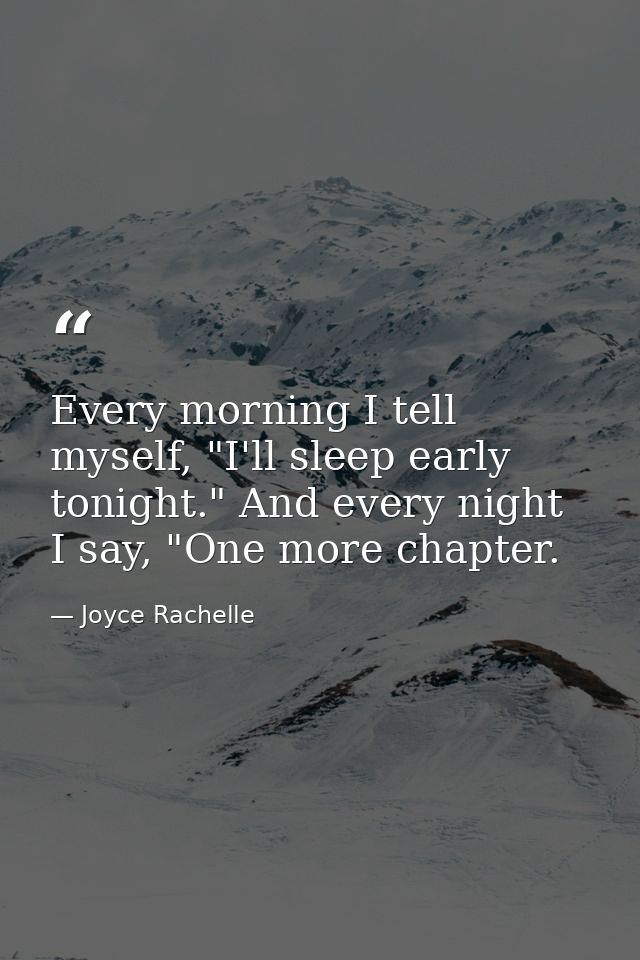 Every morning I tell myself, "I'll sleep early tonight." And every night I say, "One more chapter. — Joyce Rachelle