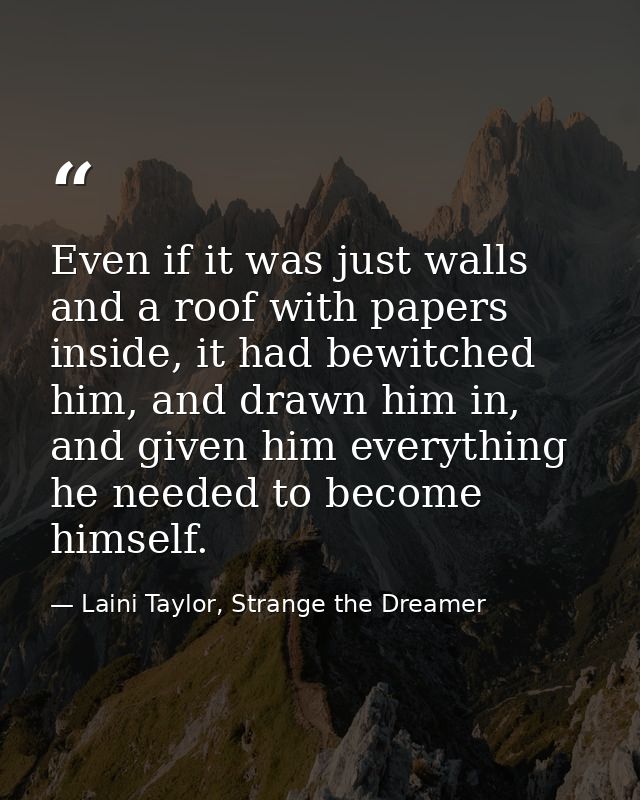 Even if it was just walls and a roof with papers inside, it had bewitched him, and drawn him in, and given him everythin — Laini Taylor, Strange the Dreamer