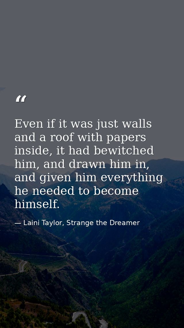 Even if it was just walls and a roof with papers inside, it had bewitched him, and drawn him in, and given him everythin — Laini Taylor, Strange the Dreamer