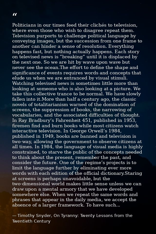 Politicians in our times feed their clichés to television, where even those who wish to disagree repeat them. Television — Timothy Snyder, On Tyranny: Twenty Lessons from the Twentieth Century