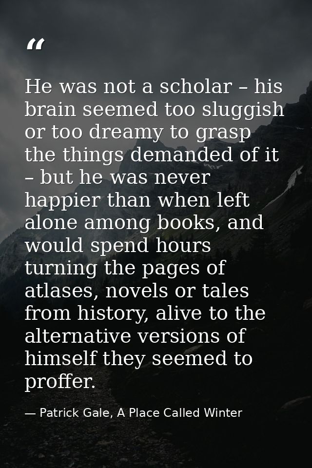 He was not a scholar – his brain seemed too sluggish or too dreamy to grasp the things demanded of it – but he was never — Patrick Gale, A Place Called Winter