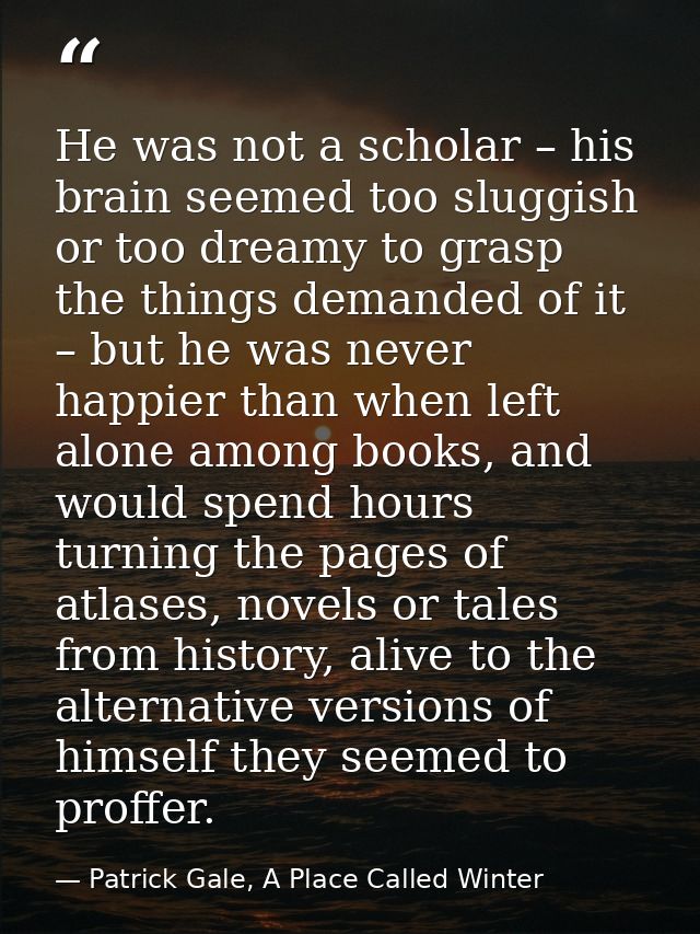 He was not a scholar – his brain seemed too sluggish or too dreamy to grasp the things demanded of it – but he was never — Patrick Gale, A Place Called Winter