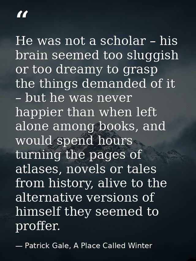 He was not a scholar – his brain seemed too sluggish or too dreamy to grasp the things demanded of it – but he was never — Patrick Gale, A Place Called Winter