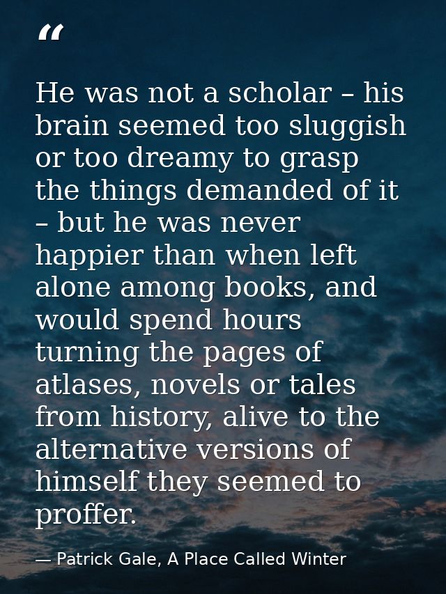 He was not a scholar – his brain seemed too sluggish or too dreamy to grasp the things demanded of it – but he was never — Patrick Gale, A Place Called Winter