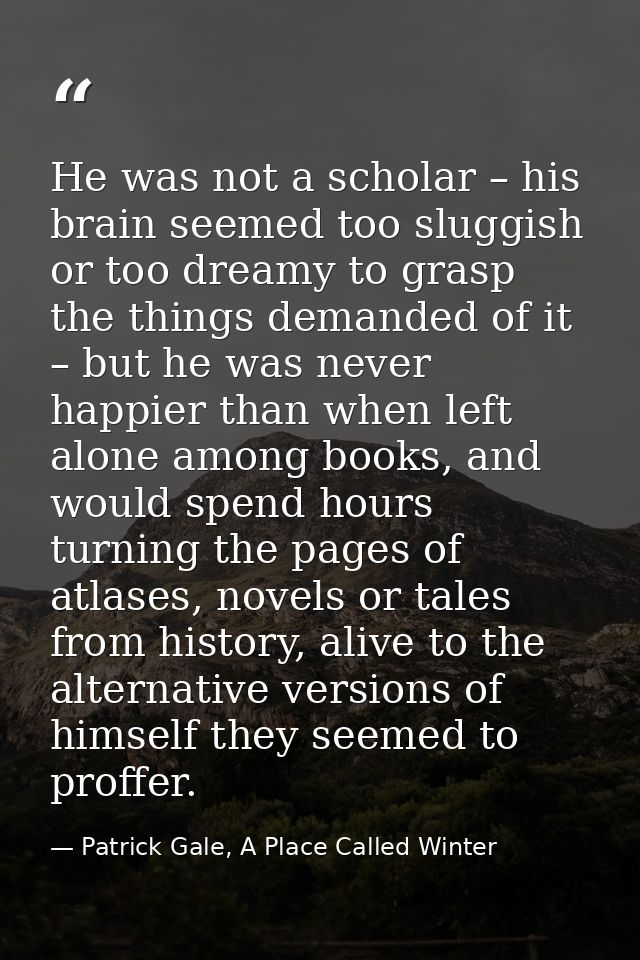 He was not a scholar – his brain seemed too sluggish or too dreamy to grasp the things demanded of it – but he was never — Patrick Gale, A Place Called Winter