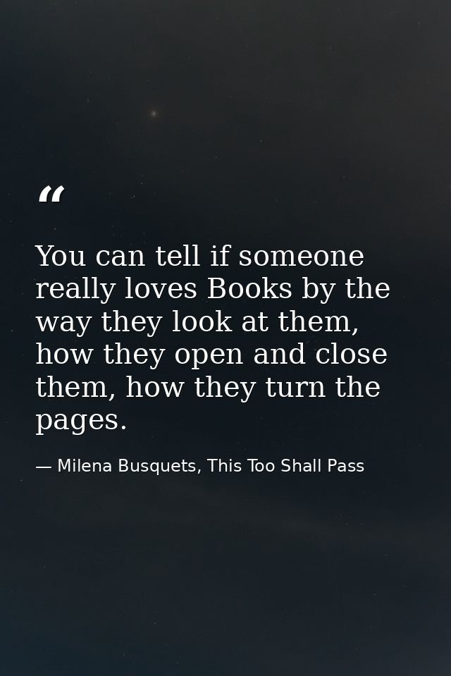 You can tell if someone really loves Books by the way they look at them, how they open and close them, how they turn the — Milena Busquets, This Too Shall Pass