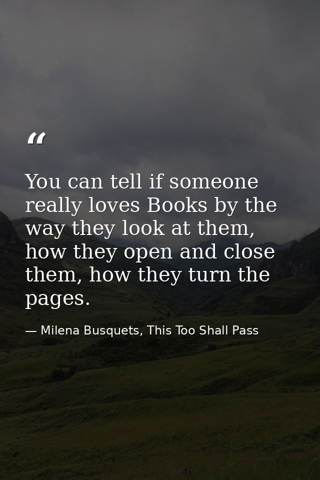 You can tell if someone really loves Books by the way they look at them, how they open and close them, how they turn the — Milena Busquets, This Too Shall Pass