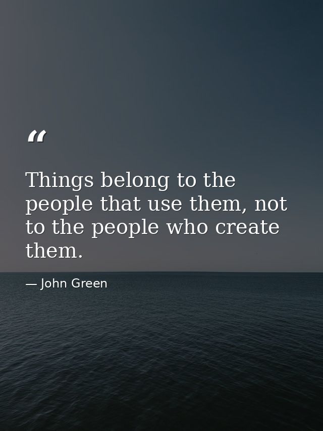 Things belong to the people that use them, not to the people who create them. — John Green