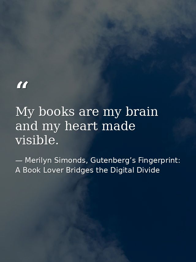 My books are my brain and my heart made visible. — Merilyn Simonds, Gutenberg’s Fingerprint: A Book Lover Bridges the Digital Divide