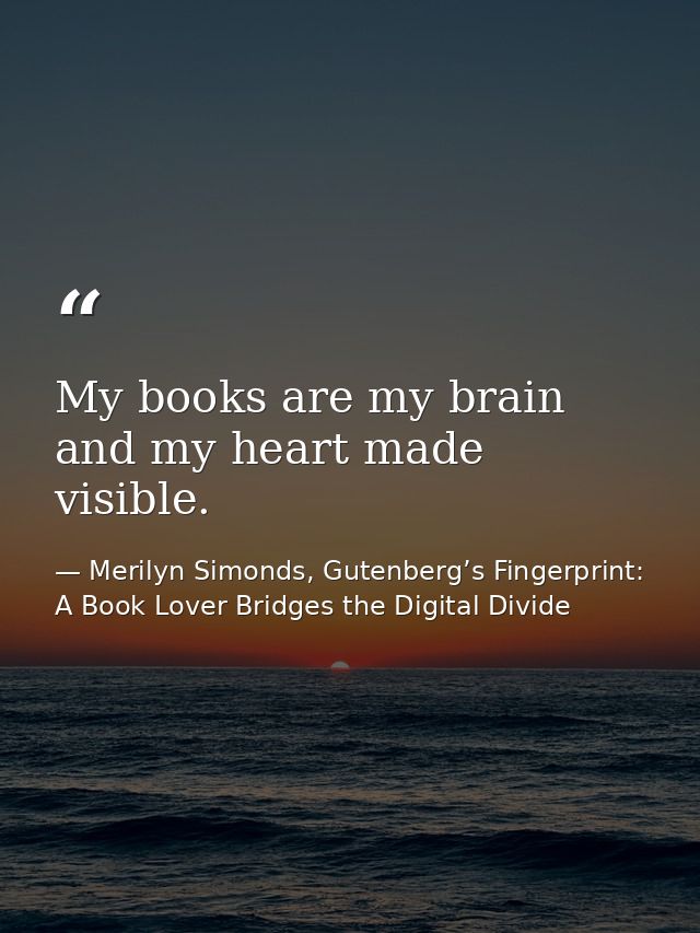 My books are my brain and my heart made visible. — Merilyn Simonds, Gutenberg’s Fingerprint: A Book Lover Bridges the Digital Divide