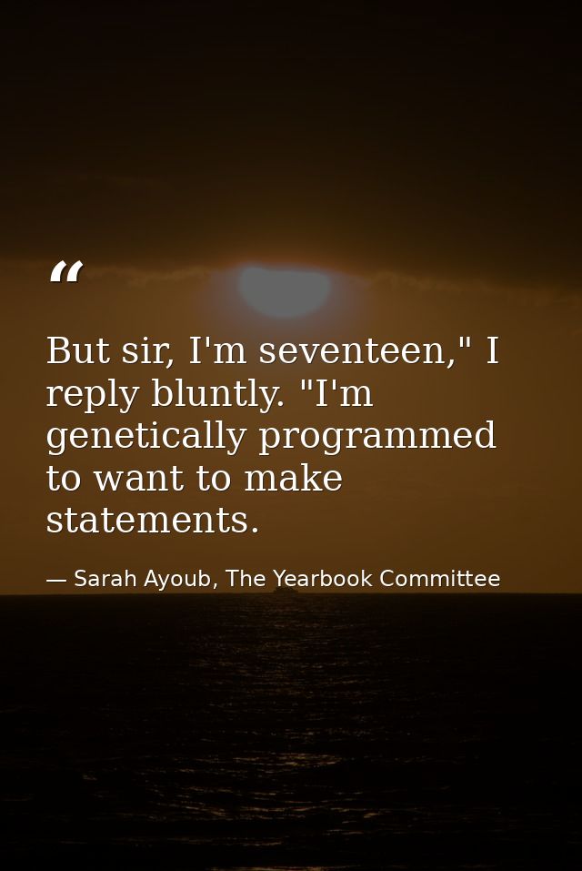 But sir, I'm seventeen," I reply bluntly. "I'm genetically programmed to want to make statements. — Sarah Ayoub, The Yearbook Committee
