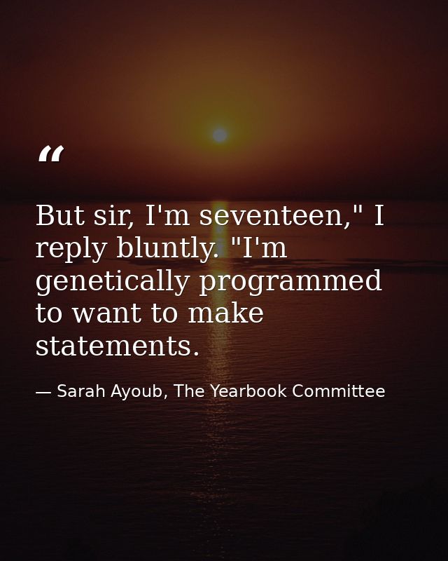 But sir, I'm seventeen," I reply bluntly. "I'm genetically programmed to want to make statements. — Sarah Ayoub, The Yearbook Committee