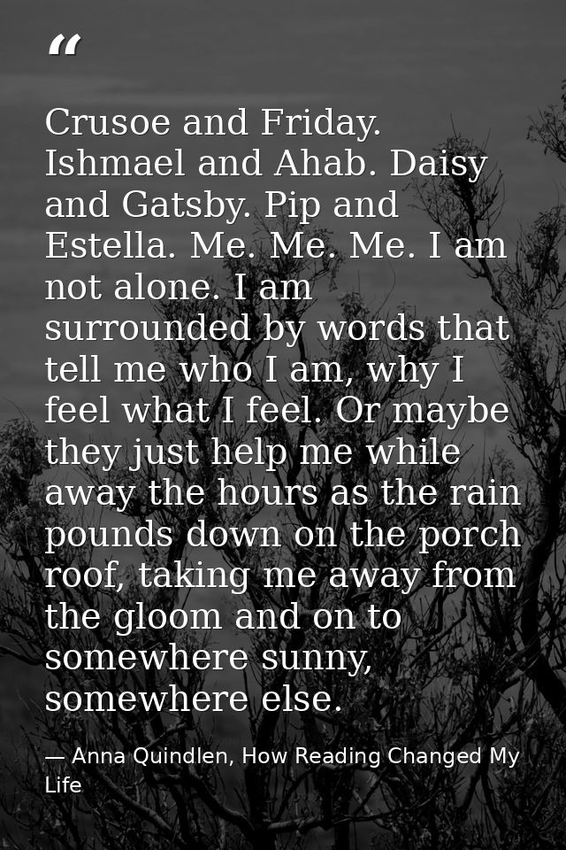 Crusoe and Friday. Ishmael and Ahab. Daisy and Gatsby. Pip and Estella. Me. Me. Me. I am not alone. I am surrounded by w — Anna Quindlen, How Reading Changed My Life