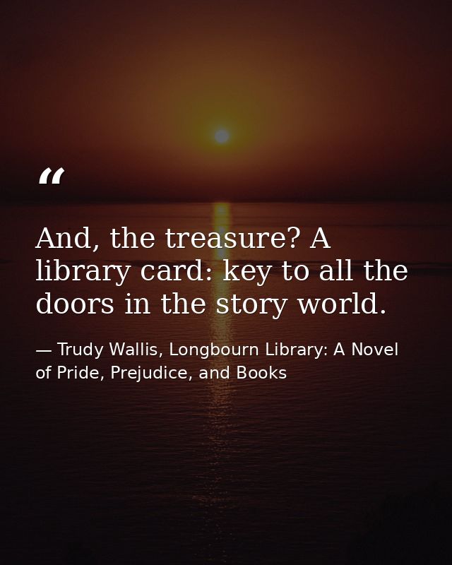 And, the treasure? A library card: key to all the doors in the story world. — Trudy Wallis, Longbourn Library: A Novel of Pride, Prejudice, and Books