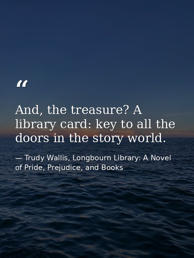 And, the treasure? A library card: key to all the doors in the story world. — Trudy Wallis, Longbourn Library: A Novel of Pride, Prejudice, and Books