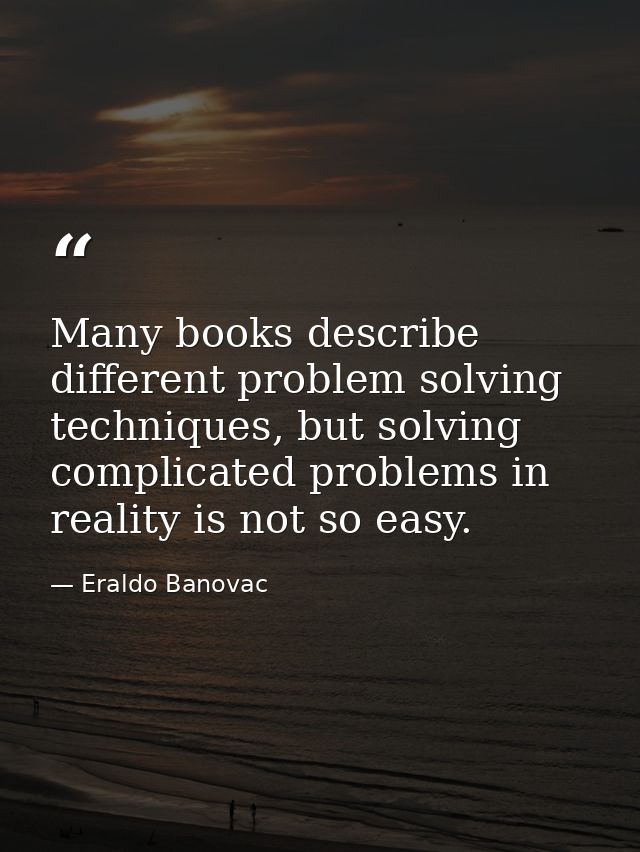 Many books describe different problem solving techniques, but solving complicated problems in reality is not so easy. — Eraldo Banovac